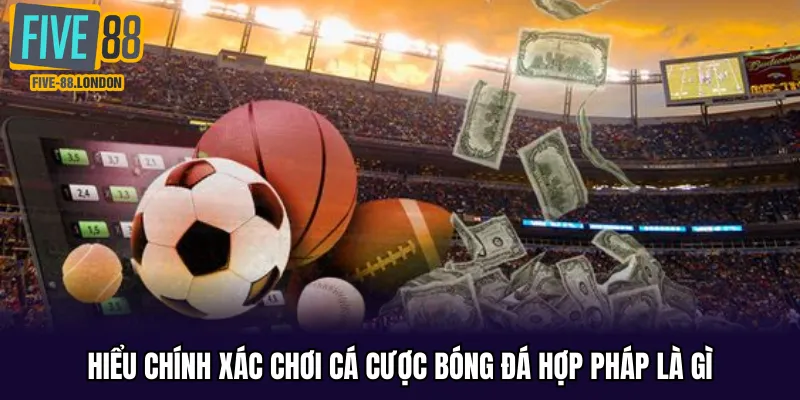 Hiểu chính xác chơi cá cược bóng đá hợp pháp là gì